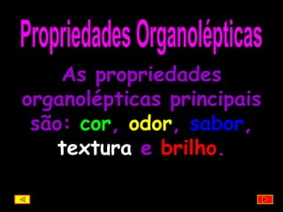 Propriedades Organolépticas As propriedades organolépticas principais são:  cor ,  odor ,  sabor ,  textura  e  brilho . 