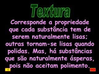 Textura Corresponde a propriedade que cada substância tem de serem naturalmente lisas; outras tornam-se lisas quando polidas. Mas, há substâncias que são naturalmente ásperas, pois não aceitam polimento. 