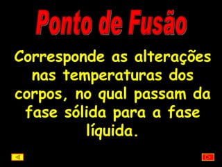 Ponto de Fusão Corresponde as alterações nas temperaturas dos corpos, no qual passam da fase sólida para a fase líquida. 