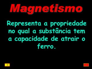 Magnetismo Representa a propriedade no qual a substância tem a capacidade de atrair o ferro. 