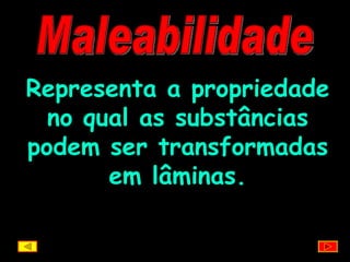Maleabilidade Representa a propriedade no qual as substâncias podem ser transformadas em lâminas. 