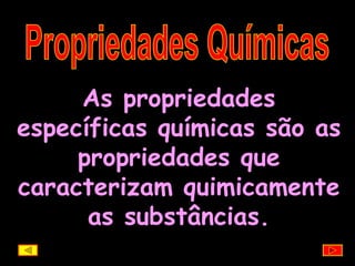 Propriedades Químicas As propriedades específicas químicas são as propriedades que caracterizam quimicamente as substâncias. 