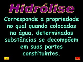 Hidrólise Corresponde a propriedade no qual quando colocadas na água, determinadas substâncias se decompõem em suas partes constituintes. 
