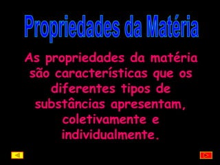 Propriedades da Matéria As propriedades da matéria são características que os diferentes tipos de substâncias apresentam, coletivamente e individualmente. 