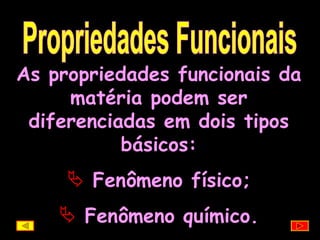 Propriedades Funcionais As propriedades funcionais da matéria podem ser diferenciadas em dois tipos básicos: Fenômeno físico; Fenômeno químico. 