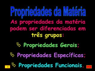 Propriedades da Matéria As propriedades da matéria podem ser diferenciadas em  três grupos : Propriedades Gerais ; Propriedades Específicas ; Propriedades Funcionais . 