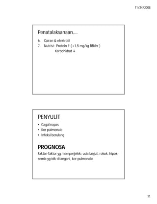 11/24/2008

Penatalaksanaan….
6. Cairan & elektrolit
7. Nutrisi: Protein  ( >1,5 mg/kg BB/hr )
Karbohidrat 

PENYULIT
• Gagal napas
• Kor pulmonale
• Infeksi berulang

PROGNOSA
Faktor-faktor yg memperjelek: usia lanjut, rokok, hipoksemia yg tdk ditangani, kor pulmonale

11

 