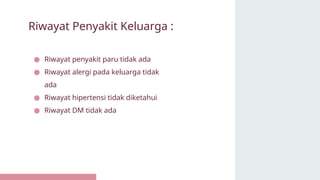 ● Riwayat penyakit paru tidak ada
● Riwayat alergi pada keluarga tidak
ada
● Riwayat hipertensi tidak diketahui
● Riwayat DM tidak ada
Riwayat Penyakit Keluarga :
 