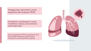 Pendekatan multidisipliner: terapi,
rehabilitasi, edukasi, dan perhatian
pada lingkungan
Penggunaan spirometri untuk
diagnosis dan evaluasi PPOK
Fokus pengelolaan PPOK: pengobatan akut
dan konteks kesehatan pasien secara
menyeluruh untuk hasil klinis optimal
 