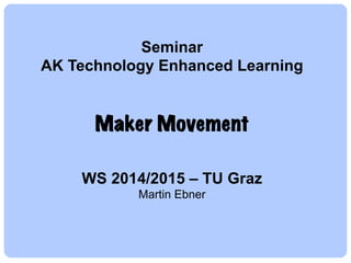 Seminar
AK Technology Enhanced Learning
Maker Movement
WS 2014/2015 – TU Graz
Martin Ebner
 