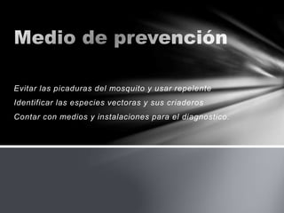 Evitar las picaduras del mosquito y usar repelente
Identificar las especies vectoras y sus criaderos
Contar con medios y instalaciones para el diagnostico.
 