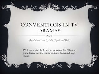 CONVENTIONS IN TV
DRAMAS
By Nathan Francis, Ollie, Sophie and Beth.
TV drama mainly looks at four aspects of life. These are
crime drama, medical drama, costume drama and soap
operas.
 