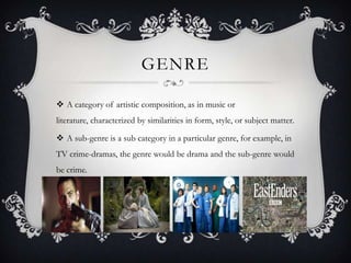GENRE
 A category of artistic composition, as in music or
literature, characterized by similarities in form, style, or subject matter.
 A sub-genre is a sub category in a particular genre, for example, in
TV crime-dramas, the genre would be drama and the sub-genre would
be crime.
 
