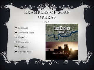 EXAMPLES OF SOAP
OPERAS
 Eastenders
 Coronation street
 Holyoaks
 Emmerdale
 Neighbors
 Waterloo Road
 