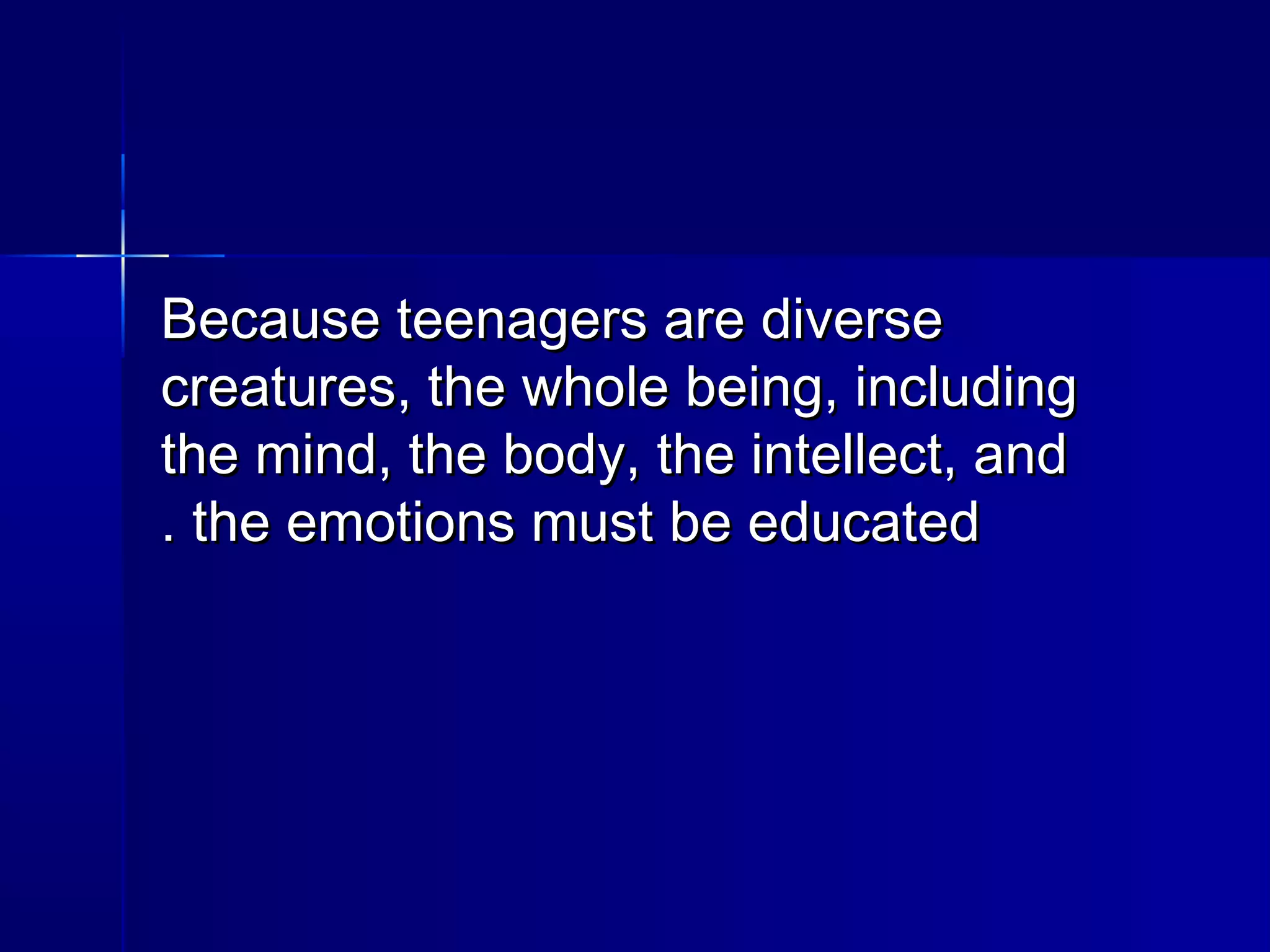 Because teenagers are diverseBecause teenagers are diverse
creatures, the whole being, includingcreatures, the whole being, including
the mind, the body, the intellect, andthe mind, the body, the intellect, and
the emotions must be educatedthe emotions must be educated..
 