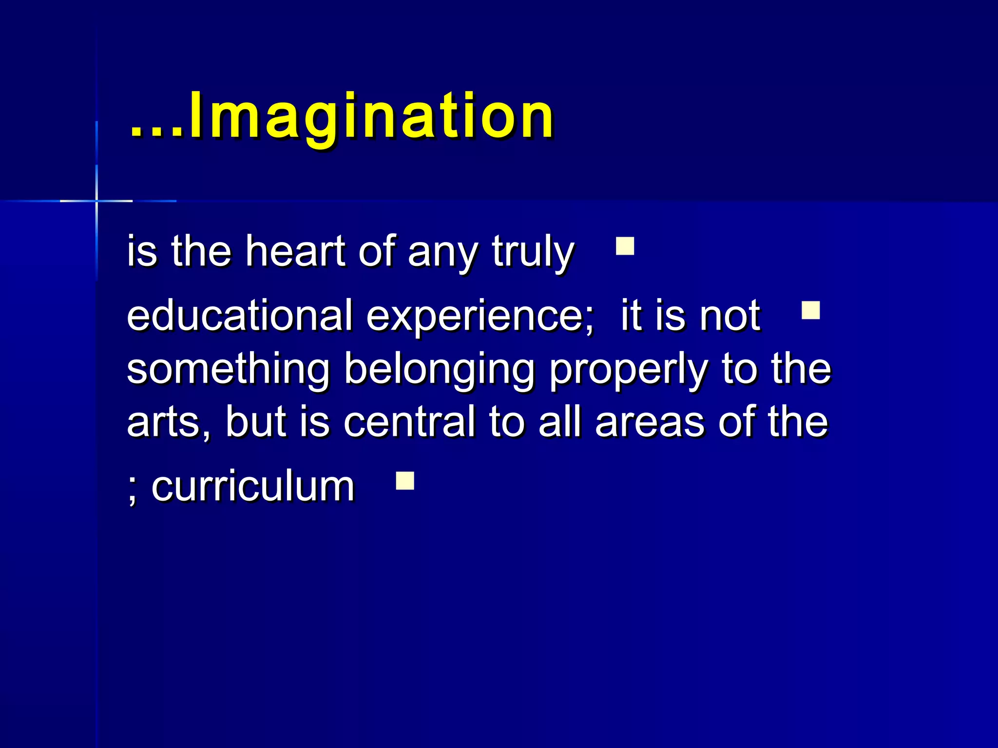 ImaginationImagination……
is the heart of any trulyis the heart of any truly
educational experience; it is noteducational experience; it is not
something belonging properly to thesomething belonging properly to the
arts, but is central to all areas of thearts, but is central to all areas of the
curriculumcurriculum;;
 