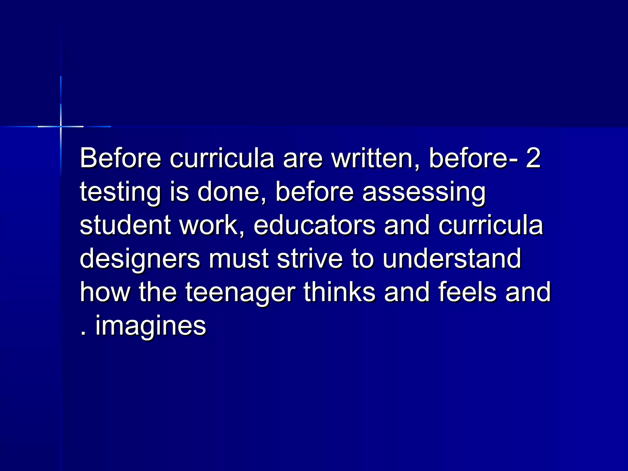 22--Before curricula are written, beforeBefore curricula are written, before
testing is done, before assessingtesting is done, before assessing
student work, educators and curriculastudent work, educators and curricula
designers must strive to understanddesigners must strive to understand
how the teenager thinks and feels andhow the teenager thinks and feels and
imaginesimagines..
 