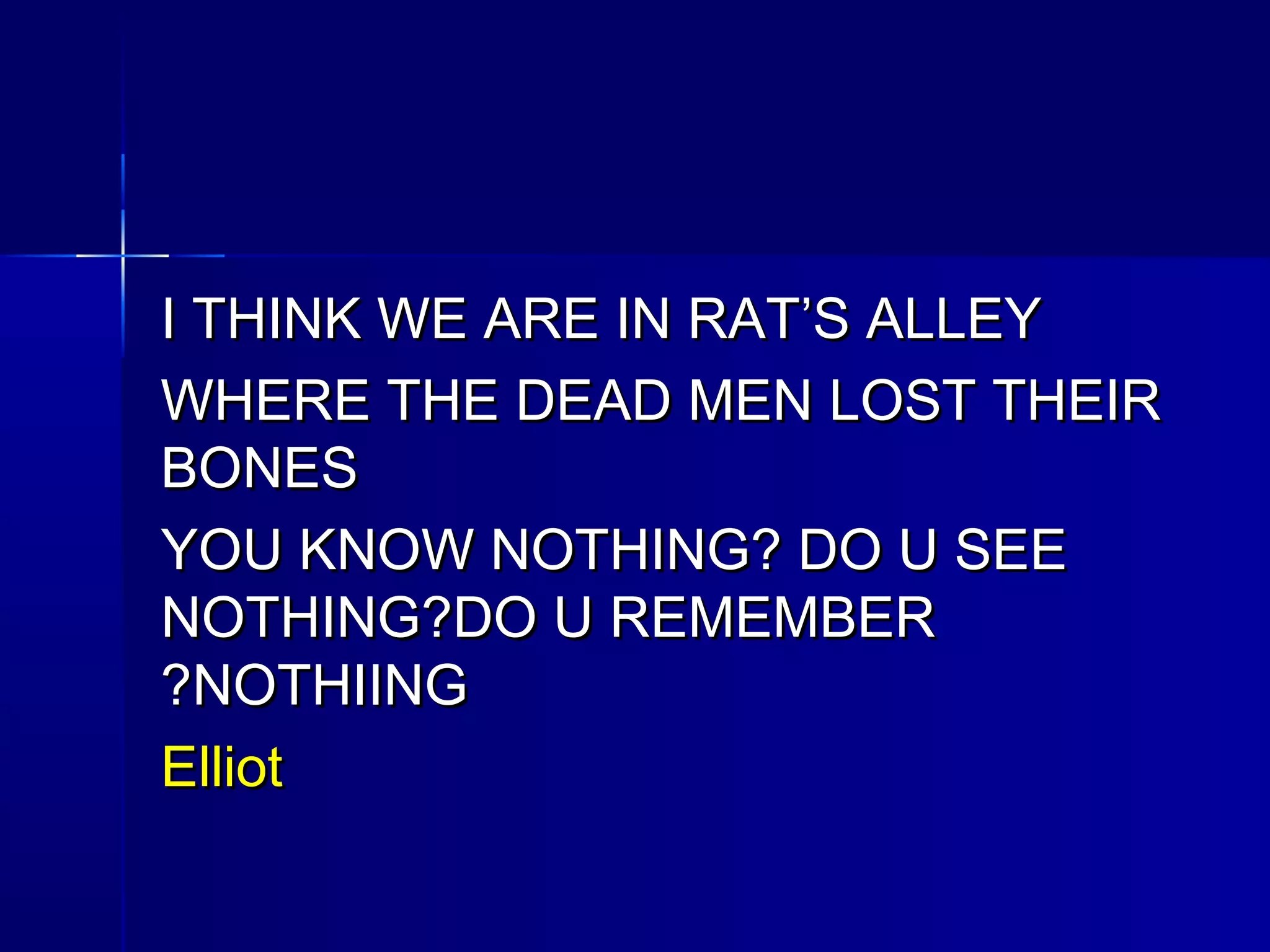 I THINK WE ARE IN RAT’S ALLEYI THINK WE ARE IN RAT’S ALLEY
WHERE THE DEAD MEN LOST THEIRWHERE THE DEAD MEN LOST THEIR
BONESBONES
YOU KNOW NOTHING? DO U SEEYOU KNOW NOTHING? DO U SEE
NOTHING?DO U REMEMBERNOTHING?DO U REMEMBER
NOTHIINGNOTHIING??
ElliotElliot
 