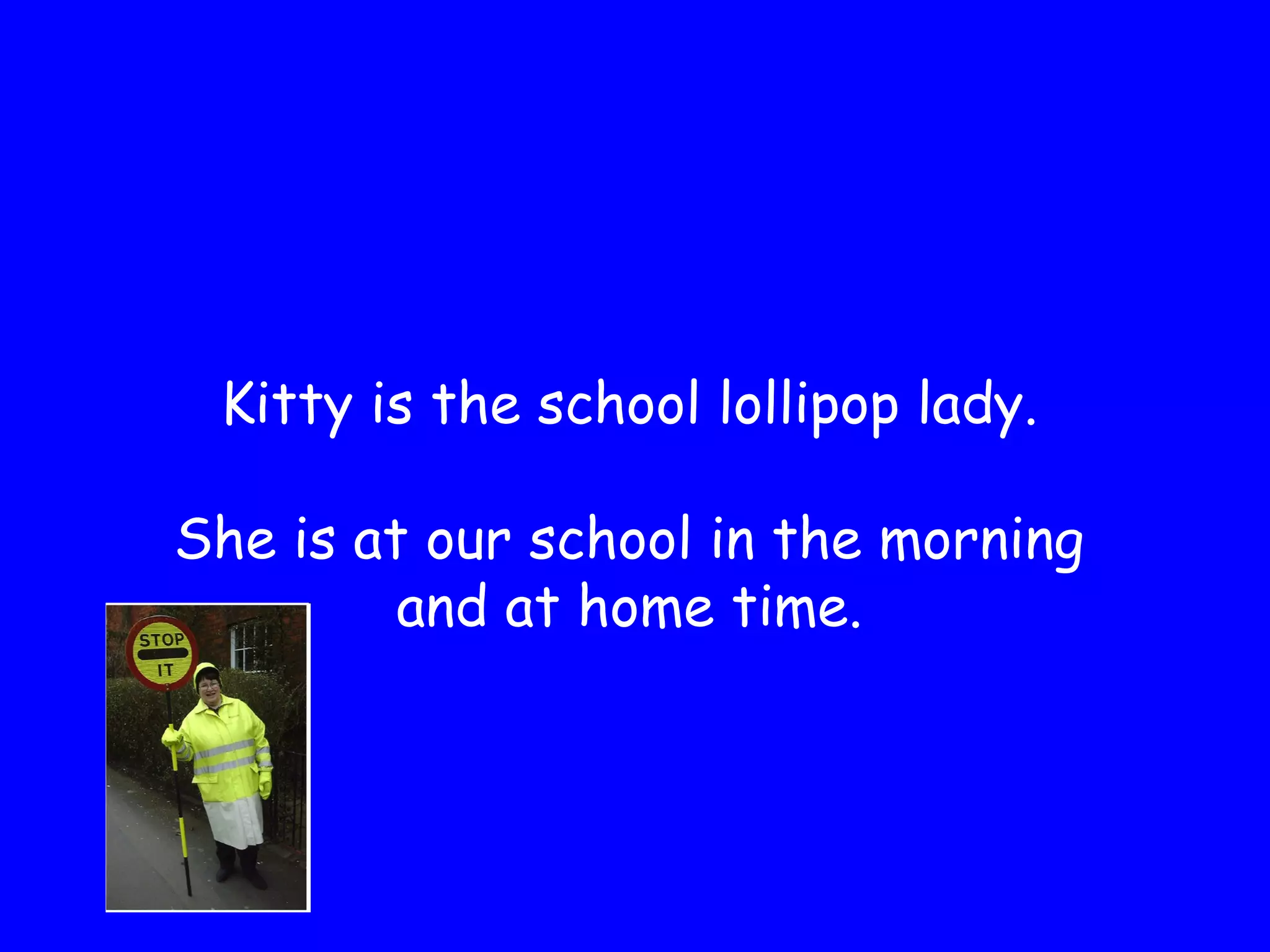 Kitty is the school lollipop lady.
She is at our school in the morning
and at home time.