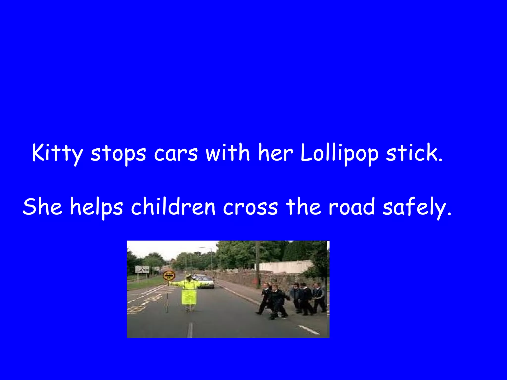 Kitty stops cars with her Lollipop stick.
She helps children cross the road safely.