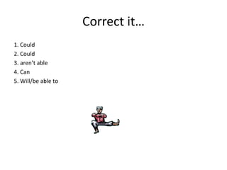 Correct it…
1. Could
2. Could
3. aren’t able
4. Can
5. Will/be able to
 