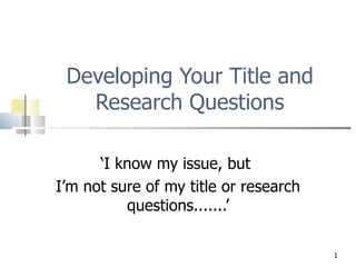 Developing Your Title and
   Research Questions

      ‘I know my issue, but
I’m not sure of my title or research
          questions.......’

                                       1
 
