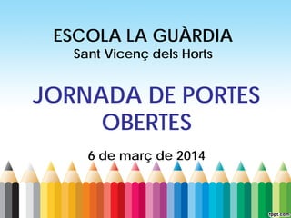 ESCOLA LA GUÀRDIA
Sant Vicenç dels Horts

JORNADA DE PORTES
OBERTES
6 de març de 2014

 