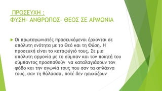 ΠΡΟΣΕΥΧΗ :
ΦΥΣΗ- ΑΝΘΡΩΠΟΣ- ΘΕΟΣ ΣΕ ΑΡΜΟΝΙΑ
 Οι πρωταγωνιστές προσευχόμενοι έρχονται σε
απόλυτη ενότητα με το Θεό και τη Φύση. Η
προσευχή είναι το καταφύγιό τους. Σε μια
απόλυτη αρμονία με το σύμπαν και τον ποιητή του
σύμπαντος προσπαθούν να καταλαγιάσουν τον
φόβο και την αγωνία τους που σαν τα σπλάχνα
τους, σαν τη θάλασσα, ποτέ δεν ησυχάζουν
 