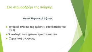 Στο σταυροδρόμι της ποίησης
Κοινοί θεματικοί άξονες
 Ιστορικό πλαίσιο της δράσης ( επανάσταση του
1821)
 Ψυχολογία των ηρώων/πρωταγωνιστών
 Συμμετοχή της φύσης
 