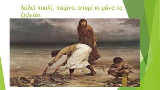 λαλεί πουλί, παίρνει σπυρί κι μάνα το
ζηλεύει
 