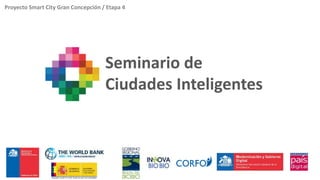 Proyecto Smart City Gran Concepción / Etapa 4 
Seminario de 
Ciudades Inteligentes 
 