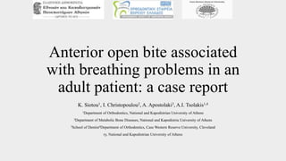 Anterior open bite associated
with breathing problems in an
adult patient: a case report
K. Siotou1, I. Christopoulou2, A. Apostolaki3, A.I. Tsolakis1,4
1Department of Orthodontics, National and Kapodistrian University of Athens
2Department of Metabolic Bone Diseases, National and Kapodistria University of Athens
3School of Dentist4Department of Orthodontics, Case Western Reserve University, Cleveland
ry, National and Kapodistrian University of Athens
 