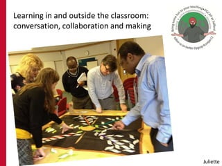 Learning in and outside the classroom:
conversation, collaboration and making
Juliette
 