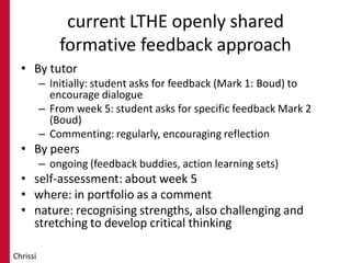 current LTHE openly shared
formative feedback approach
• By tutor
– Initially: student asks for feedback (Mark 1: Boud) to...