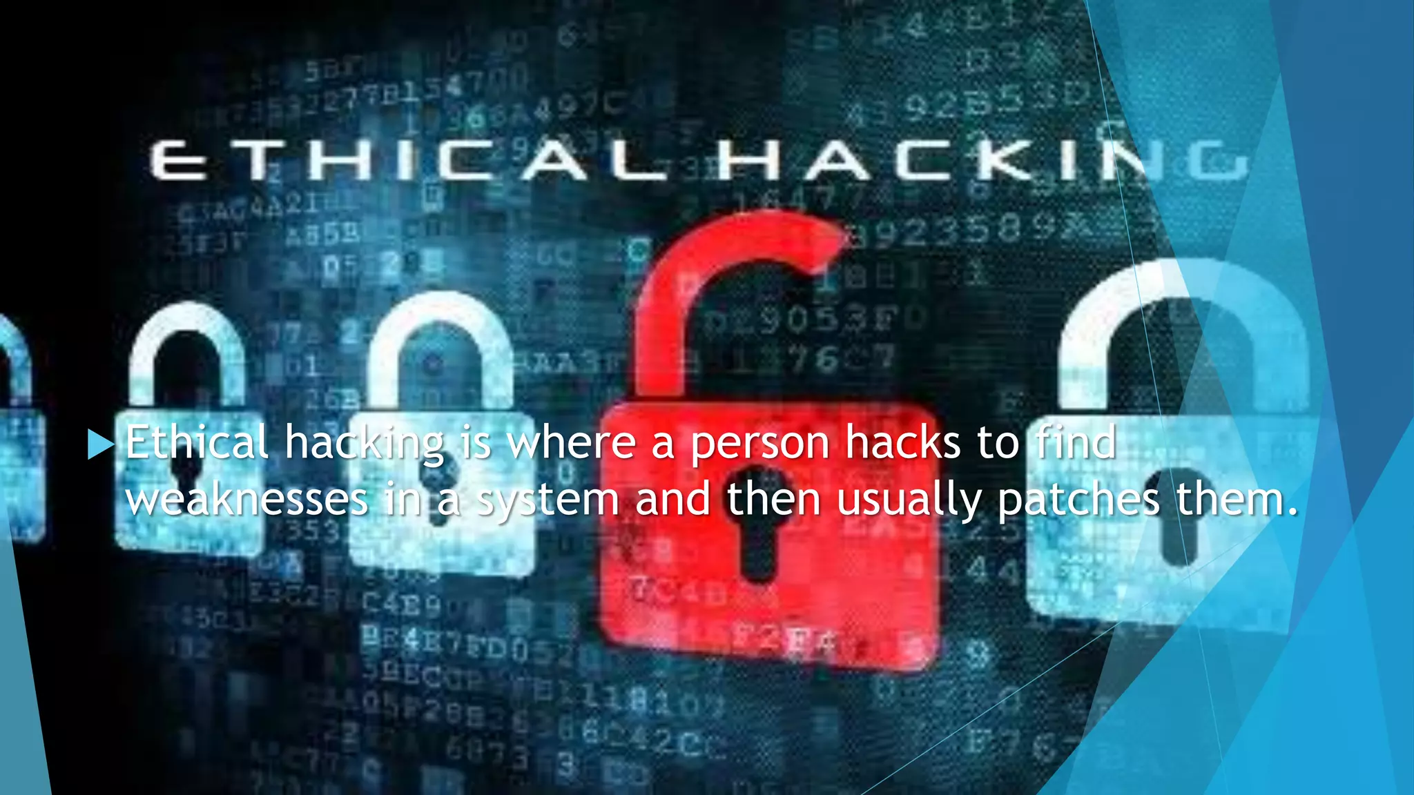  Ethical hacking is where a person hacks to find
weaknesses in a system and then usually patches them.
 