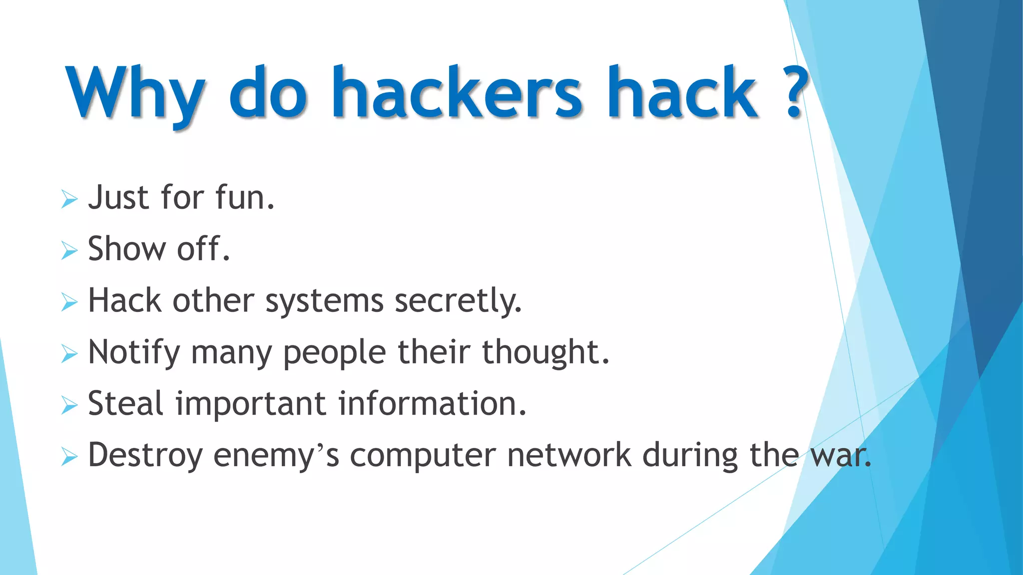 Why do hackers hack ?
 Just for fun.
 Show off.
 Hack other systems secretly.
 Notify many people their thought.
 Steal important information.
 Destroy enemy’s computer network during the war.
 
