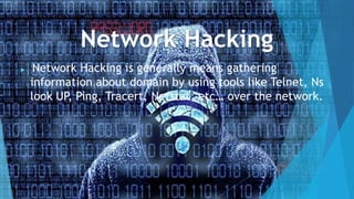 Network Hacking
 Network Hacking is generally means gathering
information about domain by using tools like Telnet, Ns
look UP, Ping, Tracert, Netstat, etc… over the network.
 