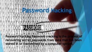 Password Hacking
 Password Hacking Password cracking is the process of
recovering secret passwords from data that has been
stored in or transmitted by a computer system.
 