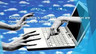 Computer Hacking
 Computer Hacking is when files on your computer are
viewed, created, or edited without your
authorization.
 