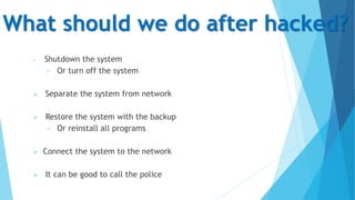 What should we do after hacked?
 Shutdown the system
− Or turn off the system
 Separate the system from network
 Restore the system with the backup
− Or reinstall all programs
 Connect the system to the network
 It can be good to call the police
 
