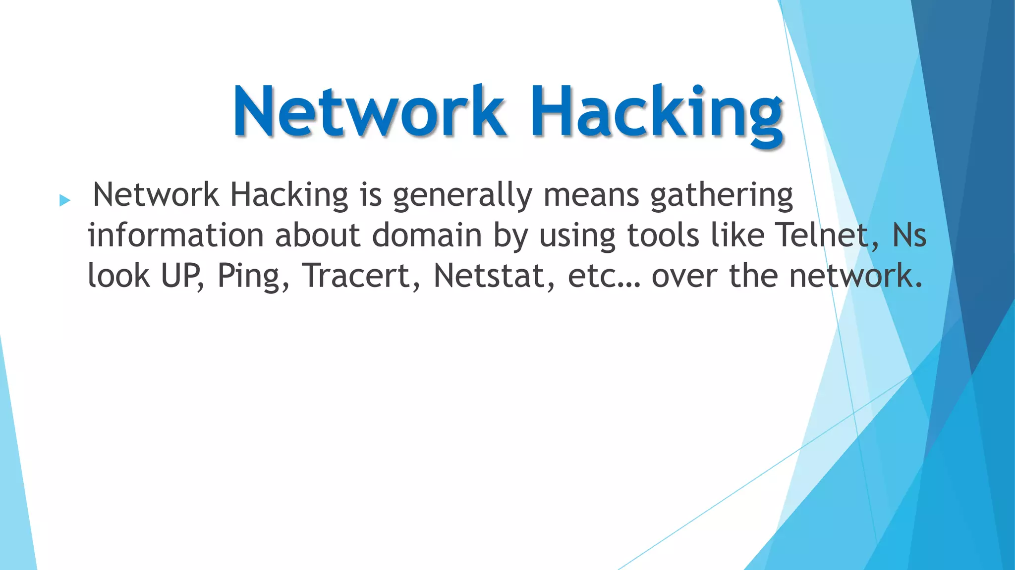 Network Hacking


Network Hacking is generally means gathering
information about domain by using tools like Telnet, Ns
look UP, Ping, Tracert, Netstat, etc… over the network.

 