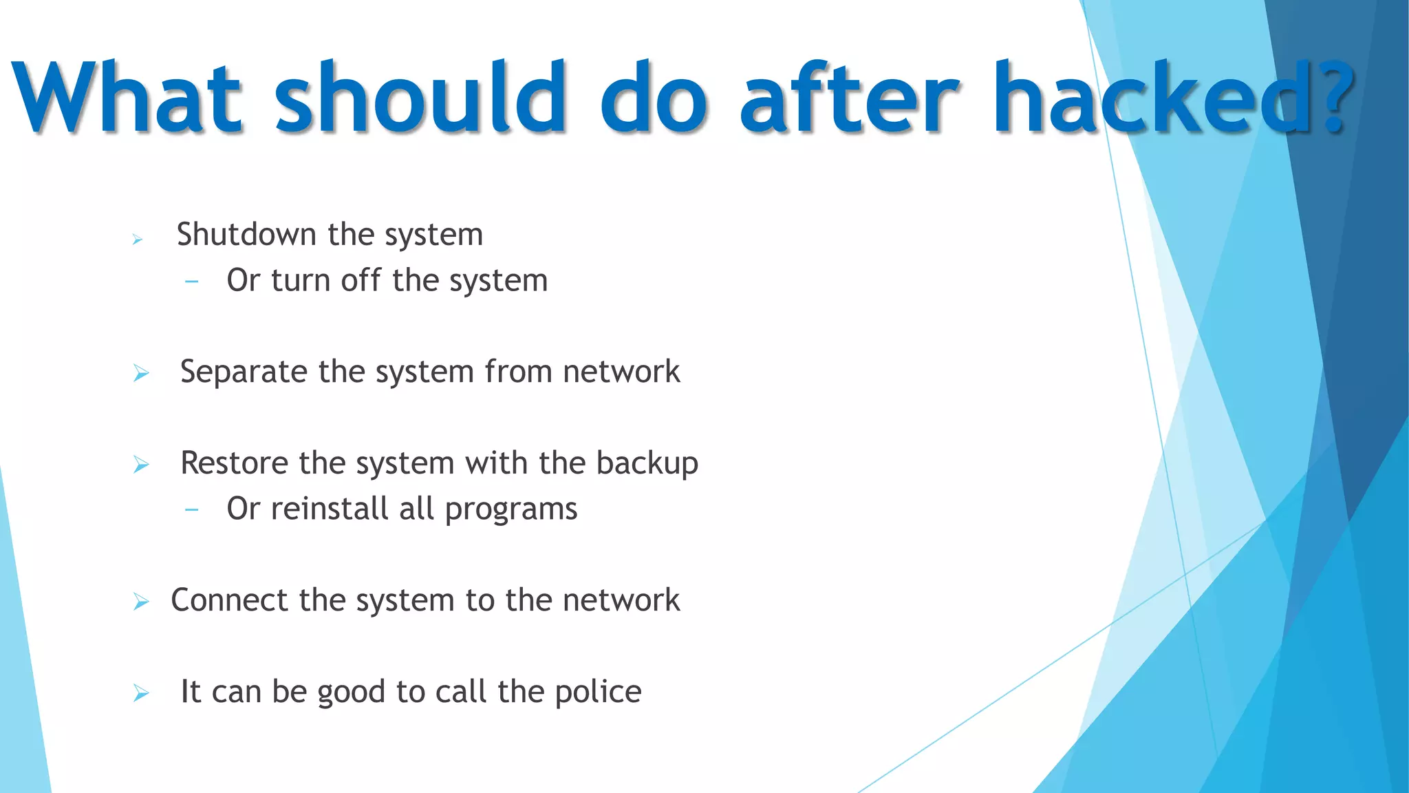 What should do after hacked?


Shutdown the system
− Or turn off the system



Separate the system from network



Restore the system with the backup
− Or reinstall all programs




Connect the system to the network
It can be good to call the police

 