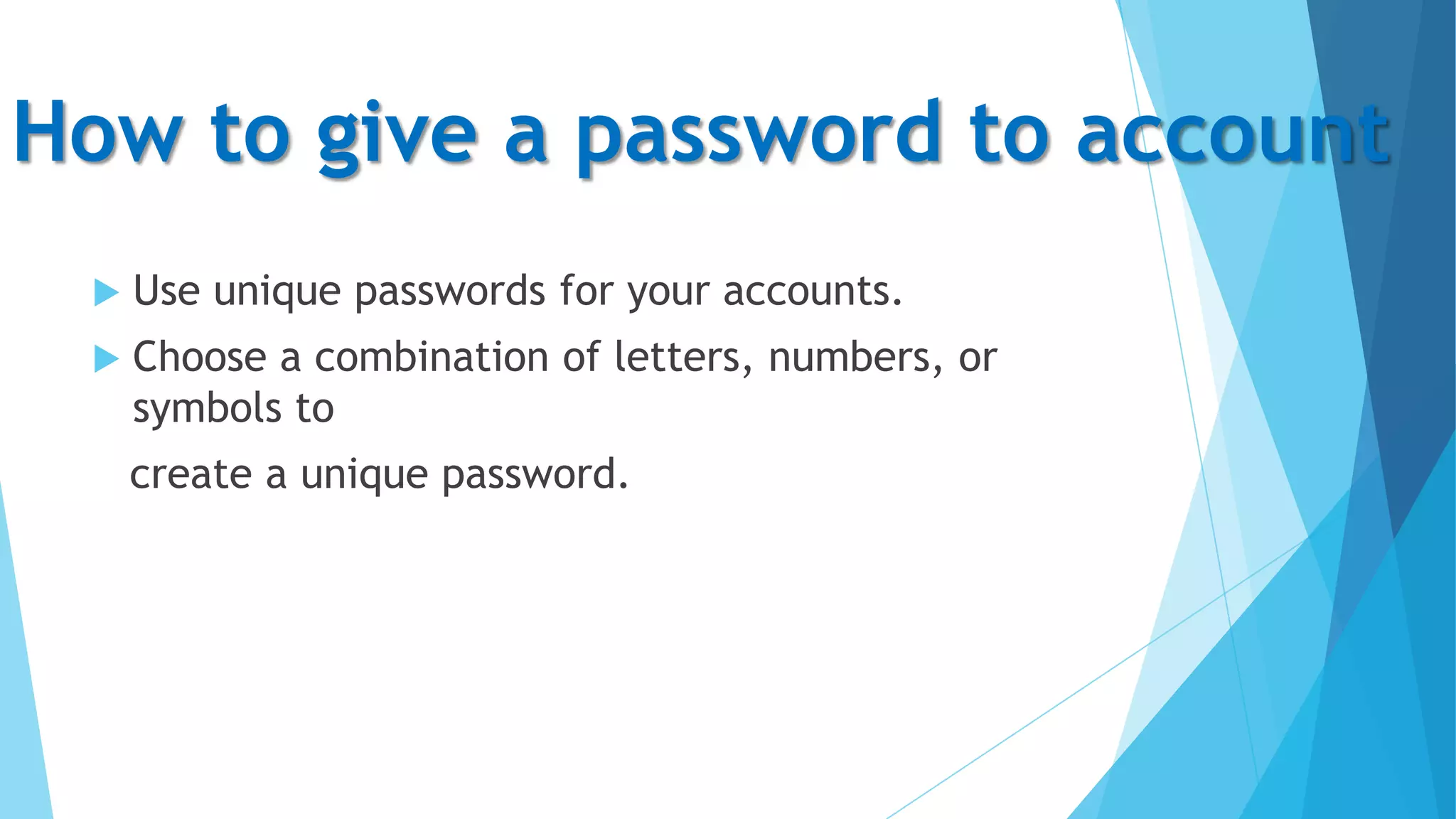 How to give a password to account


Use unique passwords for your accounts.



Choose a combination of letters, numbers, or
symbols to
create a unique password.

 