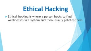 Ethical Hacking
 Ethical

hacking is where a person hacks to find
weaknesses in a system and then usually patches them.

 