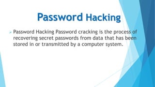 Password Hacking
 Password

Hacking Password cracking is the process of
recovering secret passwords from data that has been
stored in or transmitted by a computer system.

 