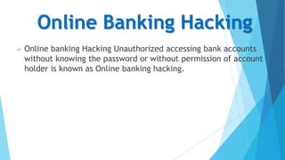 Online Banking Hacking


Online banking Hacking Unauthorized accessing bank accounts
without knowing the password or without permission of account
holder is known as Online banking hacking.

 