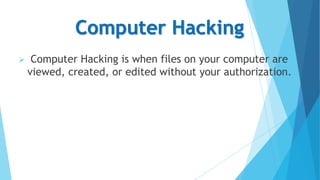 Computer Hacking


Computer Hacking is when files on your computer are
viewed, created, or edited without your authorization.

 