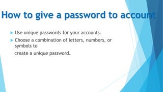 How to give a password to account


Use unique passwords for your accounts.



Choose a combination of letters, numbers, or
symbols to
create a unique password.

 