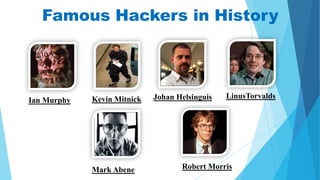 Famous Hackers in History

Ian Murphy

Kevin Mitnick

Mark Abene

Johan Helsinguis

LinusTorvalds

Robert Morris

 