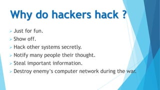 Why do hackers hack ?
 Just

for fun.

 Show

off.

 Hack

other systems secretly.

 Notify
 Steal

many people their thought.

important information.

 Destroy

enemy’s computer network during the war.

 